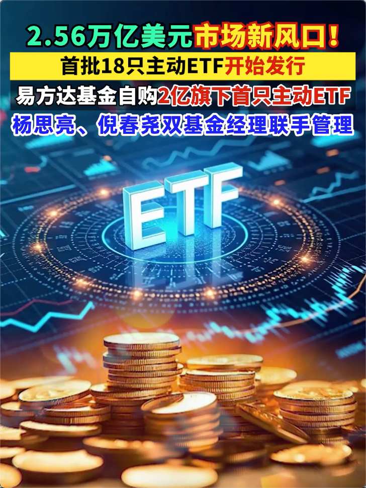 2.56万亿美元市场新风口！首批18只主动ETF开始发行，易方达基金自购2亿旗下首只主动ETF，杨思亮、倪春尧双基金经理联手管理