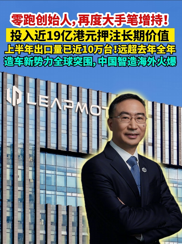 零跑创始人，再度大手笔增持！ 投入近19亿港元押注长期价值 上半年出口量已近10万台！远超去年全年 造车新势力全球突围，中国智造海外火爆