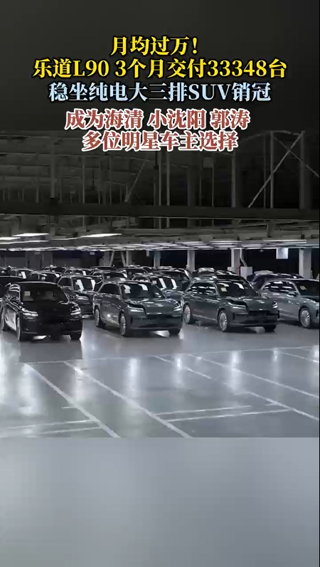 月均过万！乐道L90 3个月交付33348台稳坐纯电大三排SUV销冠，成为海清、小沈阳、郭涛多位明星车主选择